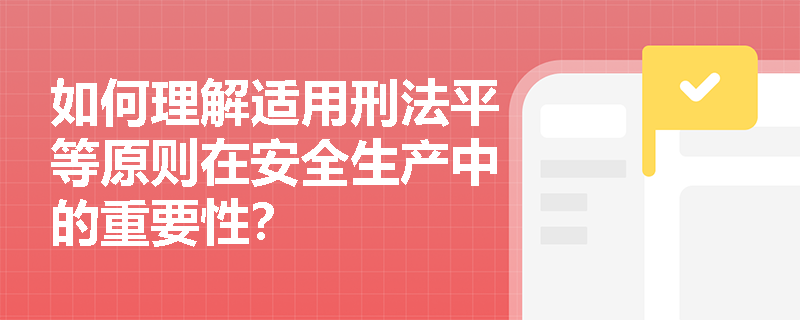 如何理解适用刑法平等原则在安全生产中的重要性？