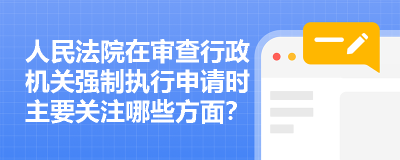 人民法院在审查行政机关强制执行申请时主要关注哪些方面？