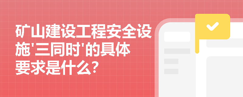 矿山建设工程安全设施'三同时'的具体要求是什么？