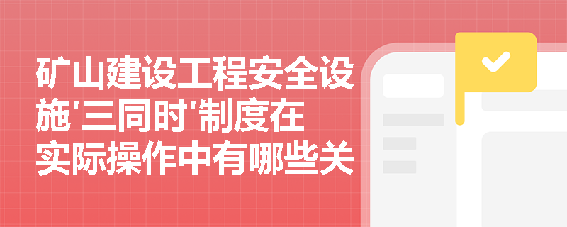 矿山建设工程安全设施'三同时'制度在实际操作中有哪些关键点？