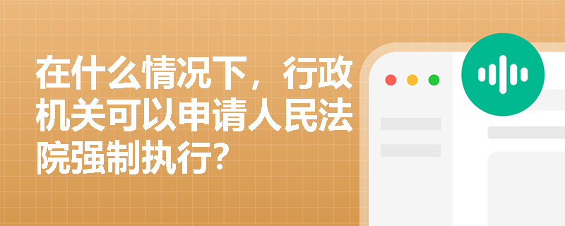在什么情况下，行政机关可以申请人民法院强制执行？