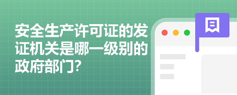 安全生产许可证的发证机关是哪一级别的政府部门? 安全生产许可证的发证机关是哪一级别的政府部门?