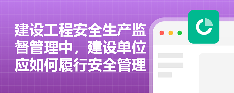 建设工程安全生产监督管理中,建设单位应如何履行安全管理职责? 建设工程安全生产监督管理中,建设单位应如何履行安全管理职责?