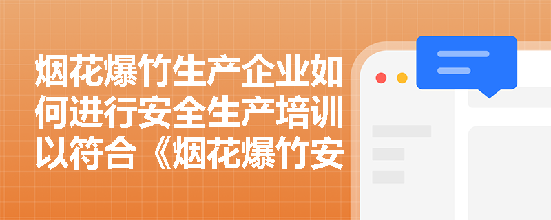 烟花爆竹生产企业如何进行安全生产培训以符合《烟花爆竹安全管理条例》的规定？