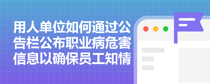 用人单位如何通过公告栏公布职业病危害信息以确保员工知情？
