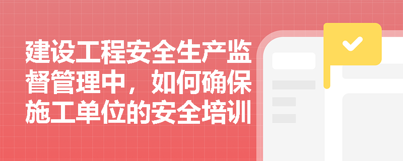 建设工程安全生产监督管理中,如何确保施工单位的安全培训到位? 建设工程安全生产监督管理中,如何确保施工单位的安全培训到位?