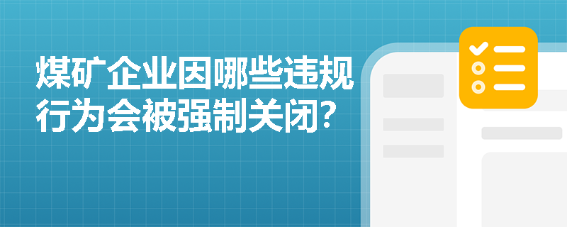 煤矿企业因哪些违规行为会被强制关闭? 煤矿企业因哪些违规行为会被强制关闭?