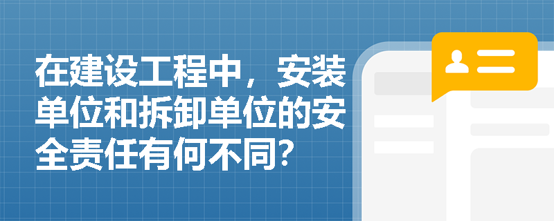 在建设工程中,安装单位和拆卸单位的安全责任有何不同? 在建设工程中,安装单位和拆卸单位的安全责任有何不同?