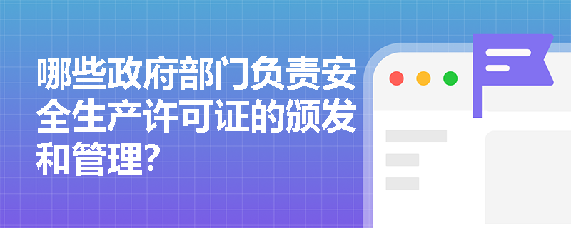 哪些政府部门负责安全生产许可证的颁发和管理? 哪些政府部门负责安全生产许可证的颁发和管理?