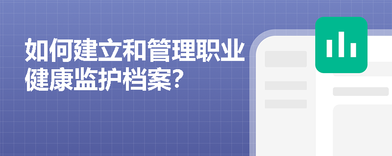 如何建立和管理职业健康监护档案？