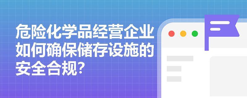 危险化学品经营企业如何确保储存设施的安全合规？