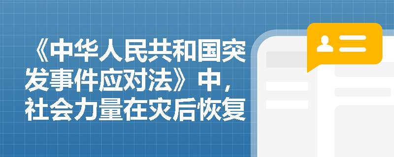 《中华人民共和国突发事件应对法》中，社会力量在灾后恢复与重建中的作用是什么？