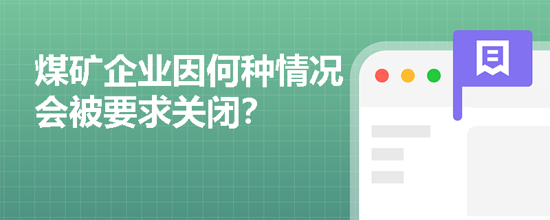 煤矿企业因何种情况会被要求关闭? 煤矿企业因何种情况会被要求关闭?