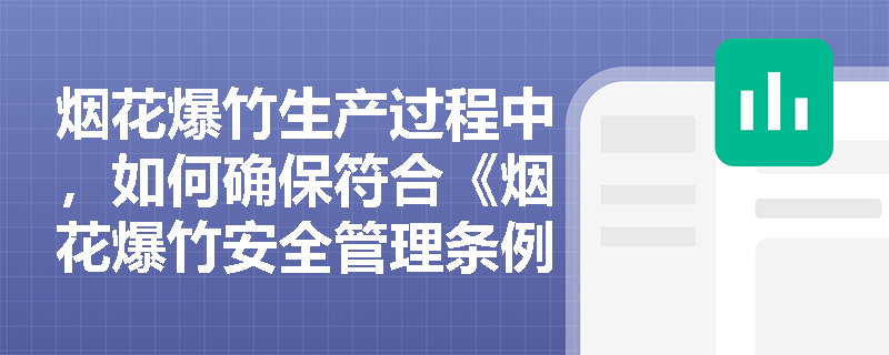 烟花爆竹生产过程中，如何确保符合《烟花爆竹安全管理条例》的规定？