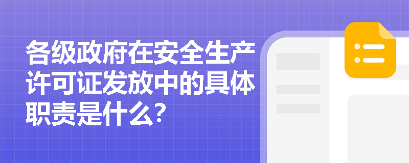 各级政府在安全生产许可证发放中的具体职责是什么? 各级政府在安全生产许可证发放中的具体职责是什么?