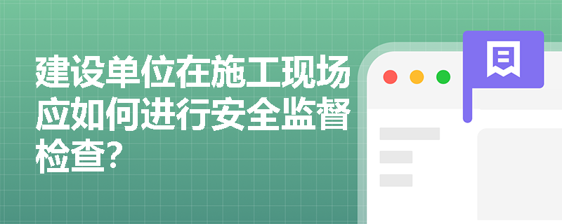 建设单位在施工现场应如何进行安全监督检查? 建设单位在施工现场应如何进行安全监督检查?