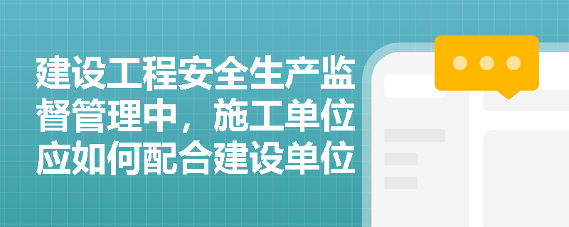 建设工程安全生产监督管理中,施工单位应如何配合建设单位进行安全管理? 建设工程安全生产监督管理中,施工单位应如何配合建设单位进行安全管理?