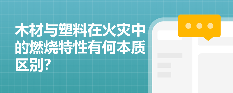 木材与塑料在火灾中的燃烧特性有何本质区别? 木材与塑料在火灾中的燃烧特性有何本质区别?