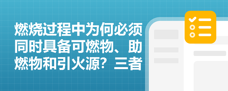 燃烧过程中为何必须同时具备可燃物、助燃物和引火源?三者如何共同作用引发火灾? 燃烧过程中为何必须同时具备可燃物、助燃物和引火源?三者如何共同作用引发火灾?