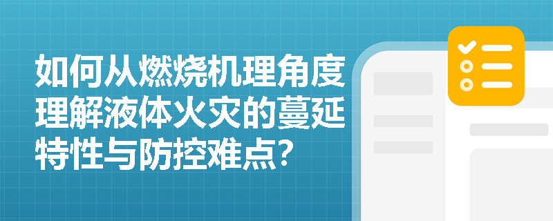 如何从燃烧机理角度理解液体火灾的蔓延特性与防控难点? 如何从燃烧机理角度理解液体火灾的蔓延特性与防控难点?