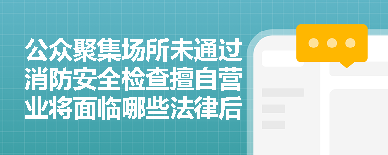公众聚集场所未通过消防安全检查擅自营业将面临哪些法律后果? 公众聚集场所未通过消防安全检查擅自营业将面临哪些法律后果?