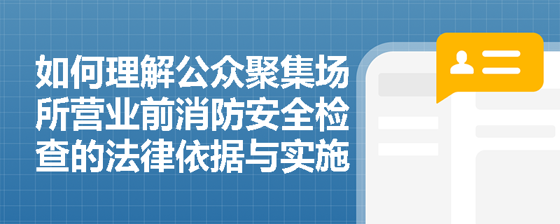 如何理解公众聚集场所营业前消防安全检查的法律依据与实施要求? 如何理解公众聚集场所营业前消防安全检查的法律依据与实施要求?