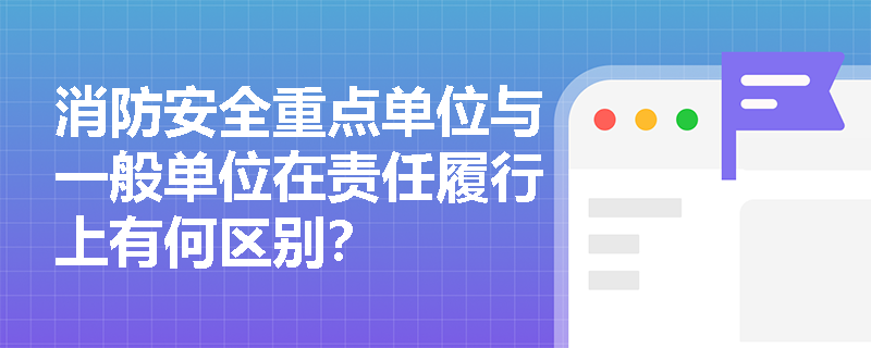 消防安全重点单位与一般单位在责任履行上有何区别? 消防安全重点单位与一般单位在责任履行上有何区别?