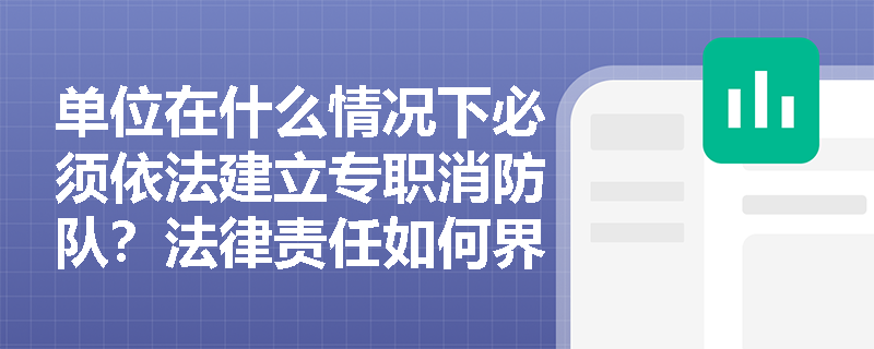 单位在什么情况下必须依法建立专职消防队?法律责任如何界定? 单位在什么情况下必须依法建立专职消防队?法律责任如何界定?