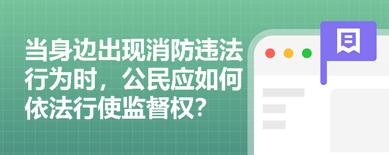 当身边出现消防违法行为时,公民应如何依法行使监督权? 当身边出现消防违法行为时,公民应如何依法行使监督权?
