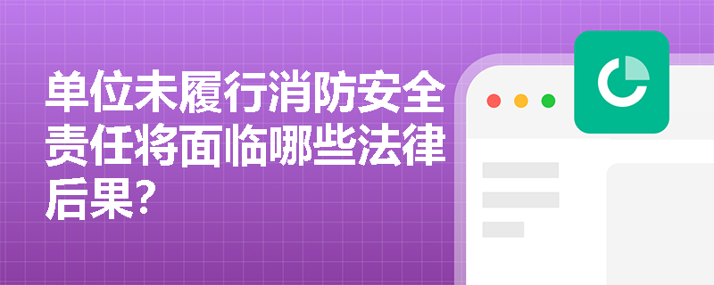 单位未履行消防安全责任将面临哪些法律后果? 单位未履行消防安全责任将面临哪些法律后果?