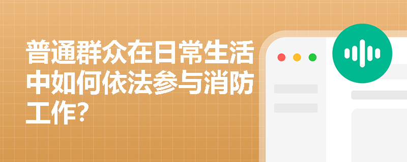 普通群众在日常生活中如何依法参与消防工作? 普通群众在日常生活中如何依法参与消防工作?