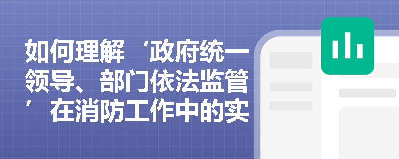 如何理解‘政府统一领导、部门依法监管’在消防工作中的实际应用? 如何理解‘政府统一领导、部门依法监管’在消防工作中的实际应用?