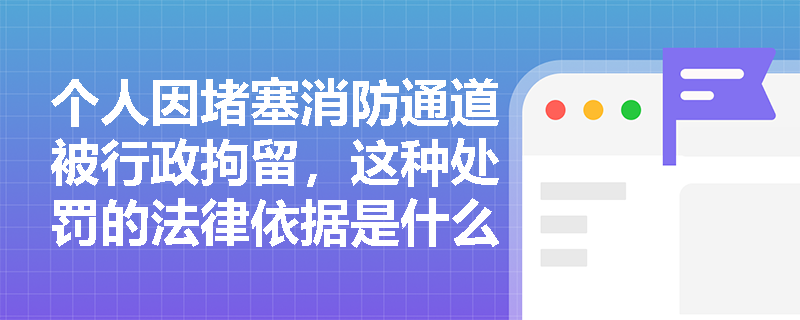 个人因堵塞消防通道被行政拘留,这种处罚的法律依据是什么? 个人因堵塞消防通道被行政拘留,这种处罚的法律依据是什么?