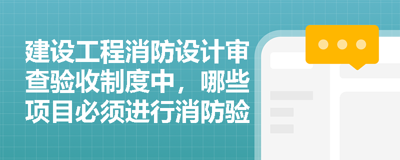 建设工程消防设计审查验收制度中,哪些项目必须进行消防验收? 建设工程消防设计审查验收制度中,哪些项目必须进行消防验收?