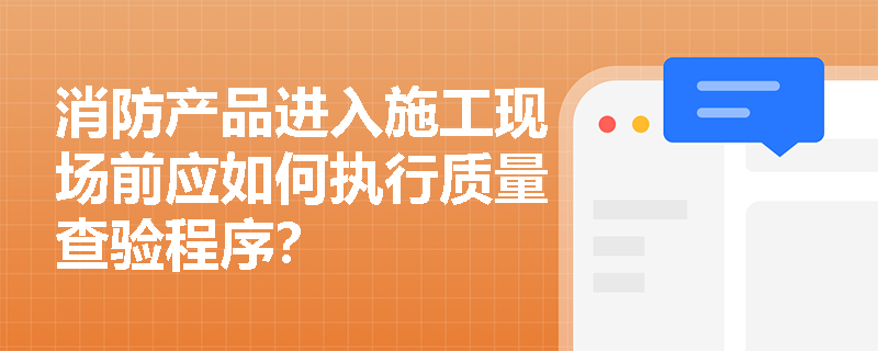 消防产品进入施工现场前应如何执行质量查验程序? 消防产品进入施工现场前应如何执行质量查验程序?