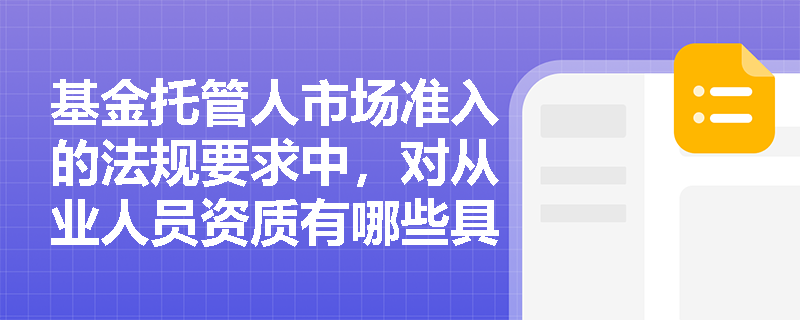 基金托管人市场准入的法规要求中,对从业人员资质有哪些具体规定? 基金托管人市场准入的法规要求中,对从业人员资质有哪些具体规定?