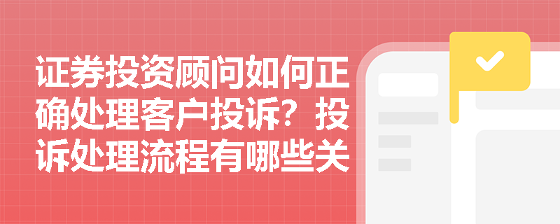 证券投资顾问如何正确处理客户投诉?投诉处理流程有哪些关键环节? 证券投资顾问如何正确处理客户投诉?投诉处理流程有哪些关键环节?