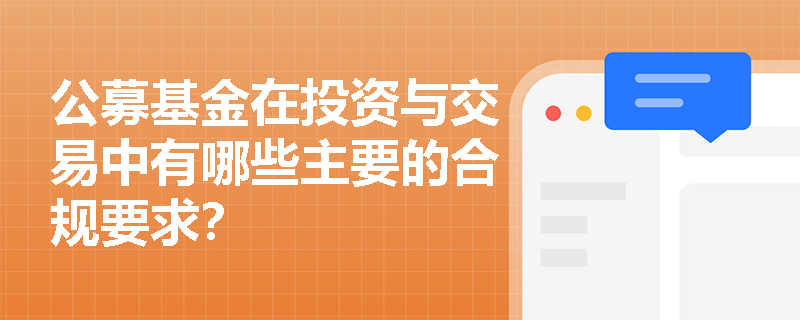 公募基金在投资与交易中有哪些主要的合规要求? 公募基金在投资与交易中有哪些主要的合规要求?
