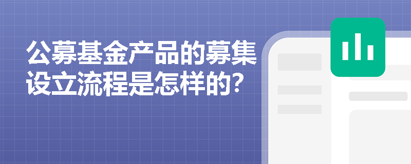 公募基金产品的募集设立流程是怎样的? 公募基金产品的募集设立流程是怎样的?