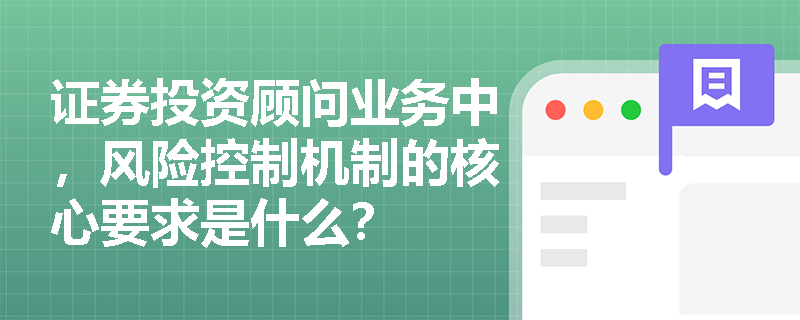 证券投资顾问业务中,风险控制机制的核心要求是什么? 证券投资顾问业务中,风险控制机制的核心要求是什么?