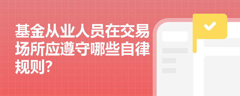 基金从业人员在交易场所应遵守哪些自律规则? 基金从业人员在交易场所应遵守哪些自律规则?