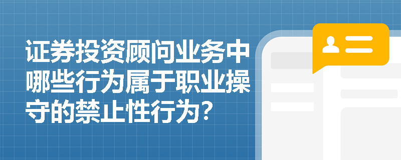证券投资顾问业务中哪些行为属于职业操守的禁止性行为? 证券投资顾问业务中哪些行为属于职业操守的禁止性行为?
