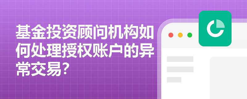 基金投资顾问机构如何处理授权账户的异常交易？