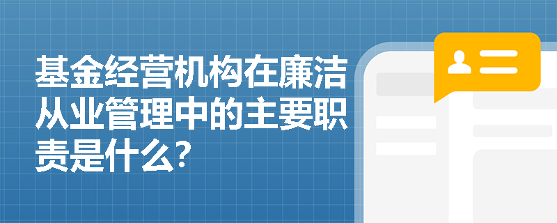 基金经营机构在廉洁从业管理中的主要职责是什么? 基金经营机构在廉洁从业管理中的主要职责是什么?