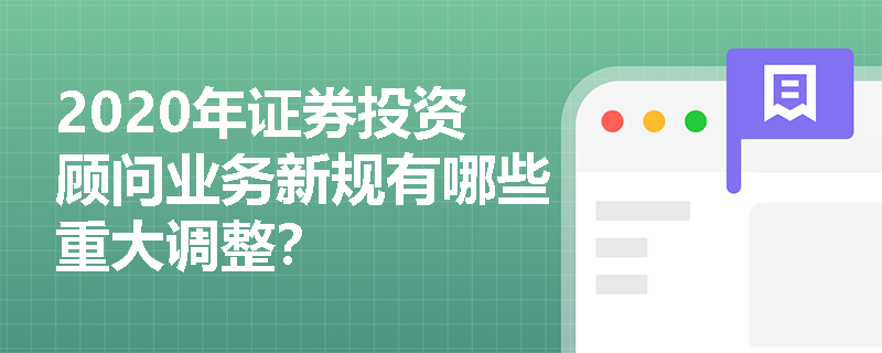 2020年证券投资顾问业务新规有哪些重大调整? 2020年证券投资顾问业务新规有哪些重大调整?