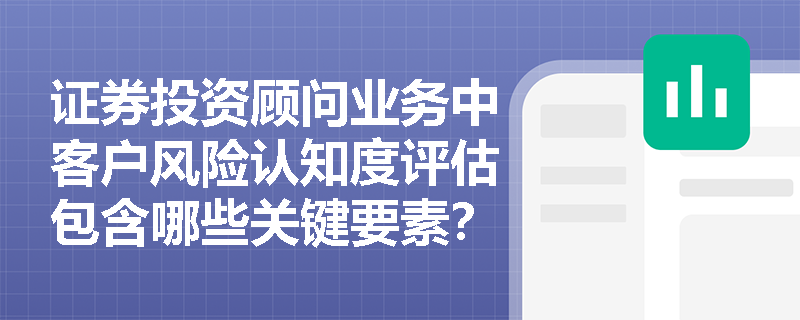 证券投资顾问业务中客户风险认知度评估包含哪些关键要素? 证券投资顾问业务中客户风险认知度评估包含哪些关键要素?