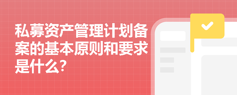 私募资产管理计划备案的基本原则和要求是什么? 私募资产管理计划备案的基本原则和要求是什么?