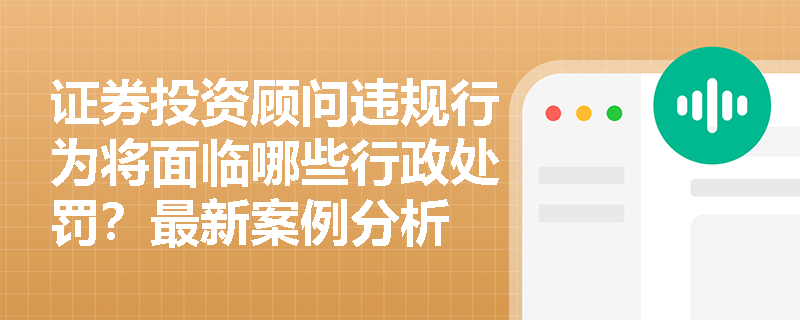 证券投资顾问违规行为将面临哪些行政处罚?最新案例分析 证券投资顾问违规行为将面临哪些行政处罚?最新案例分析