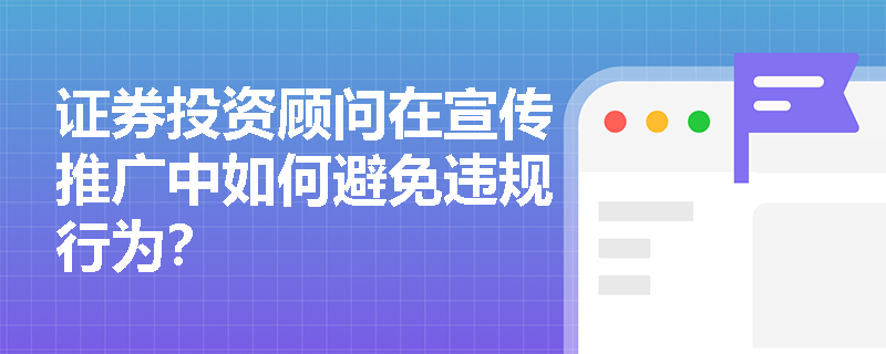 证券投资顾问在宣传推广中如何避免违规行为？