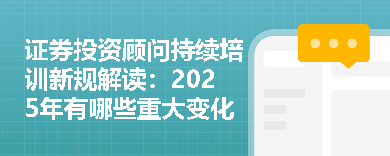 证券投资顾问持续培训新规解读:2025年有哪些重大变化?如何满足监管要求? 证券投资顾问持续培训新规解读:2025年有哪些重大变化?如何满足监管要求?